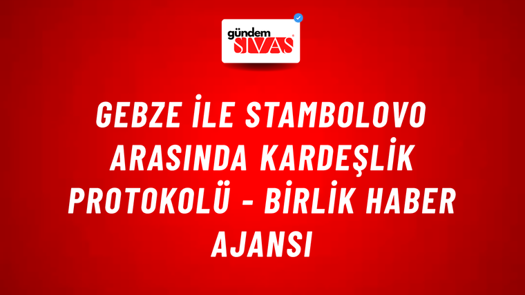 Gebze ile Stambolovo arasında kardeşlik protokolü - Birlik Haber Ajansı