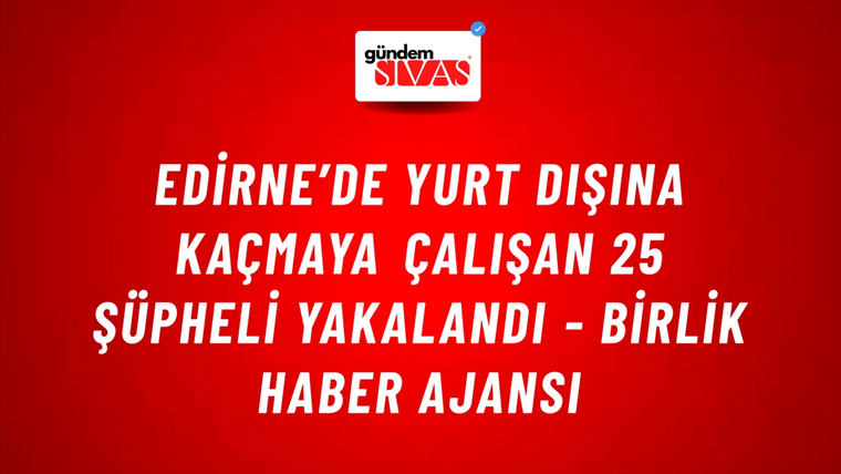 Edirne’de yurt dışına kaçmaya çalışan 25 şüpheli yakalandı - Birlik Haber Ajansı