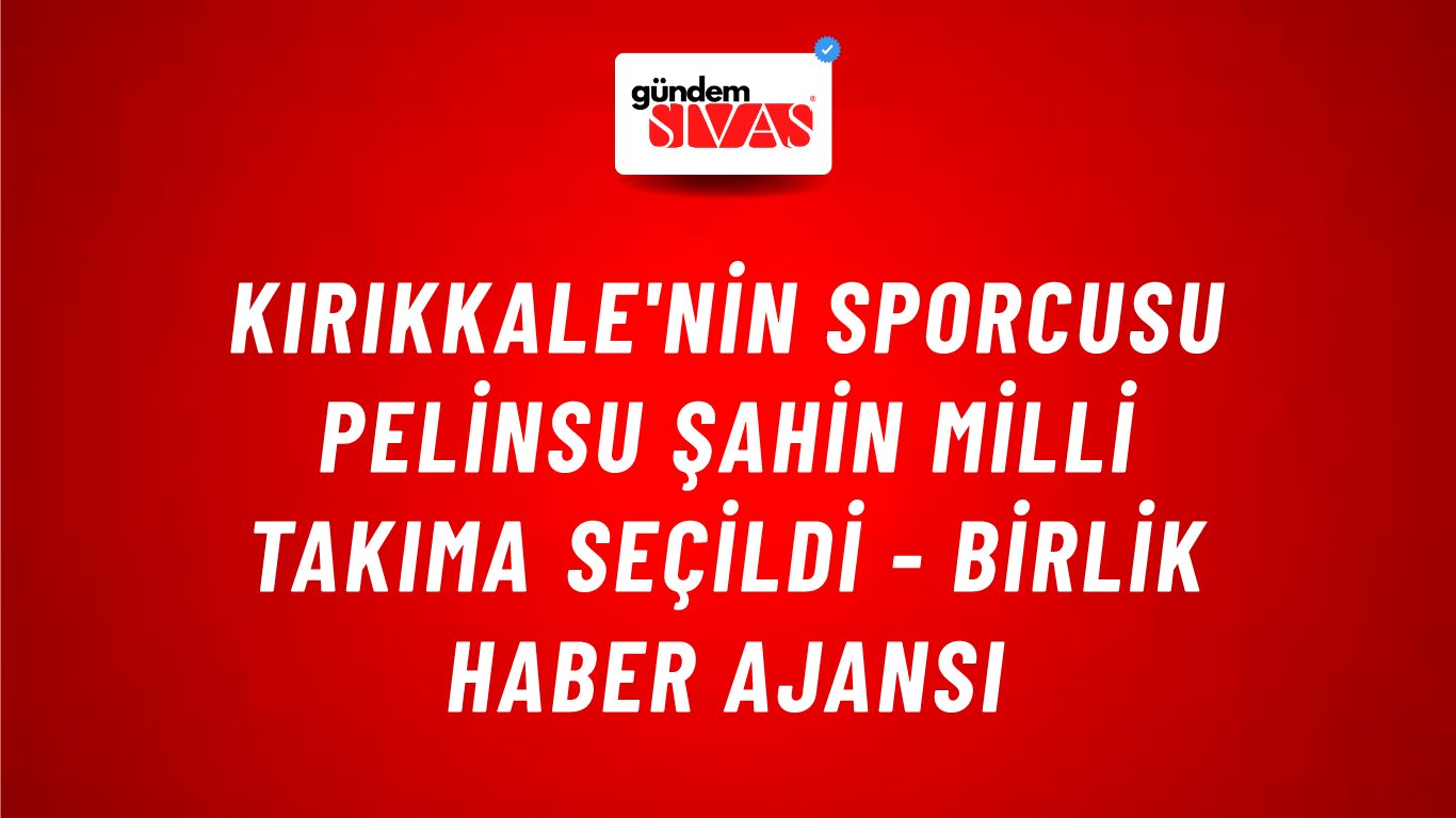 Kırıkkale'nin sporcusu Pelinsu Şahin Milli Takıma seçildi - Birlik Haber Ajansı