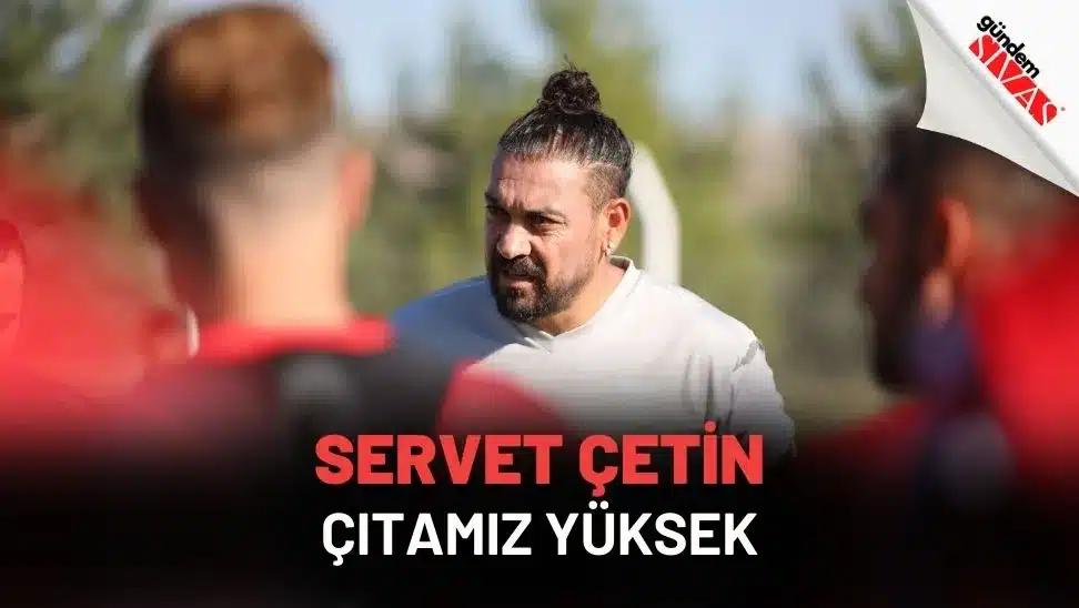 Servet Çetin: “Çıtamız yüksek”