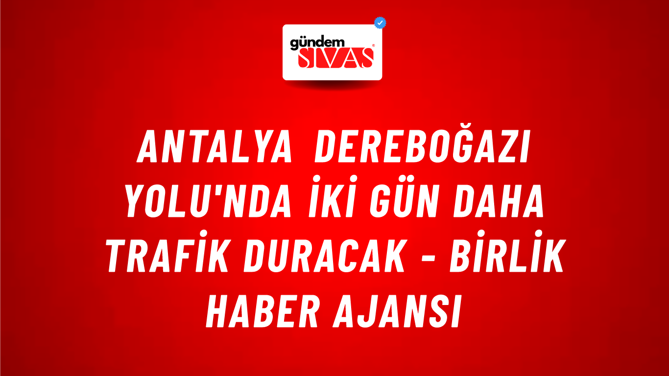 Antalya Dereboğazı Yolu'nda iki gün daha trafik duracak - Birlik Haber Ajansı
