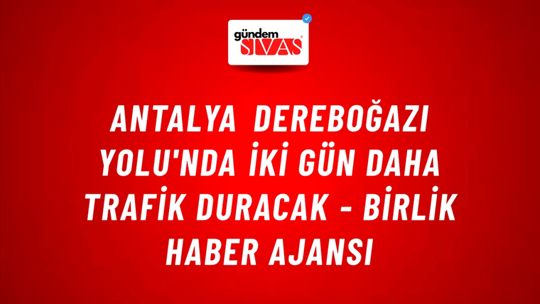 Antalya Dereboğazı Yolu'nda iki gün daha trafik duracak - Birlik Haber Ajansı
