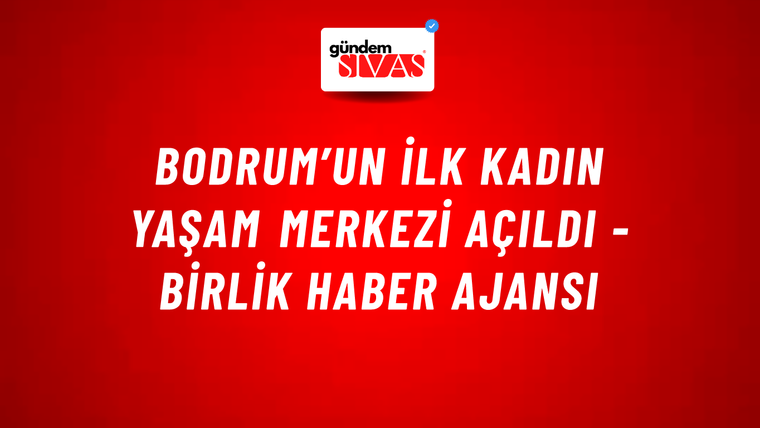 Bodrum’un ilk Kadın Yaşam Merkezi açıldı - Birlik Haber Ajansı