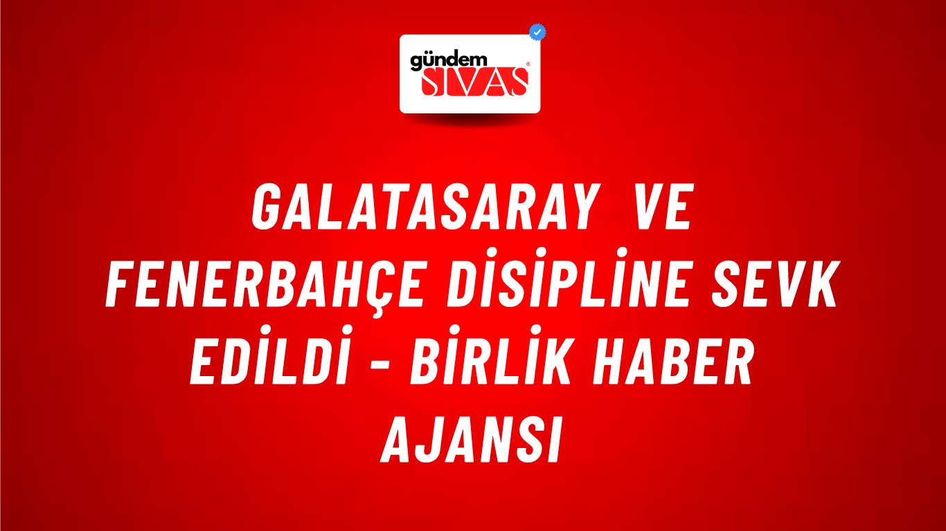 Galatasaray ve Fenerbahçe Disipline Sevk Edildi - Birlik Haber Ajansı