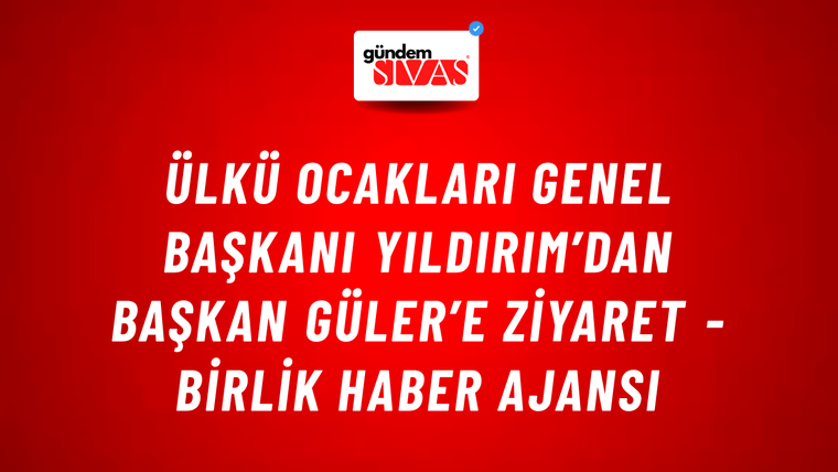 Ülkü Ocakları Genel Başkanı Yıldırım’dan Başkan Güler’e ziyaret - Birlik Haber Ajansı