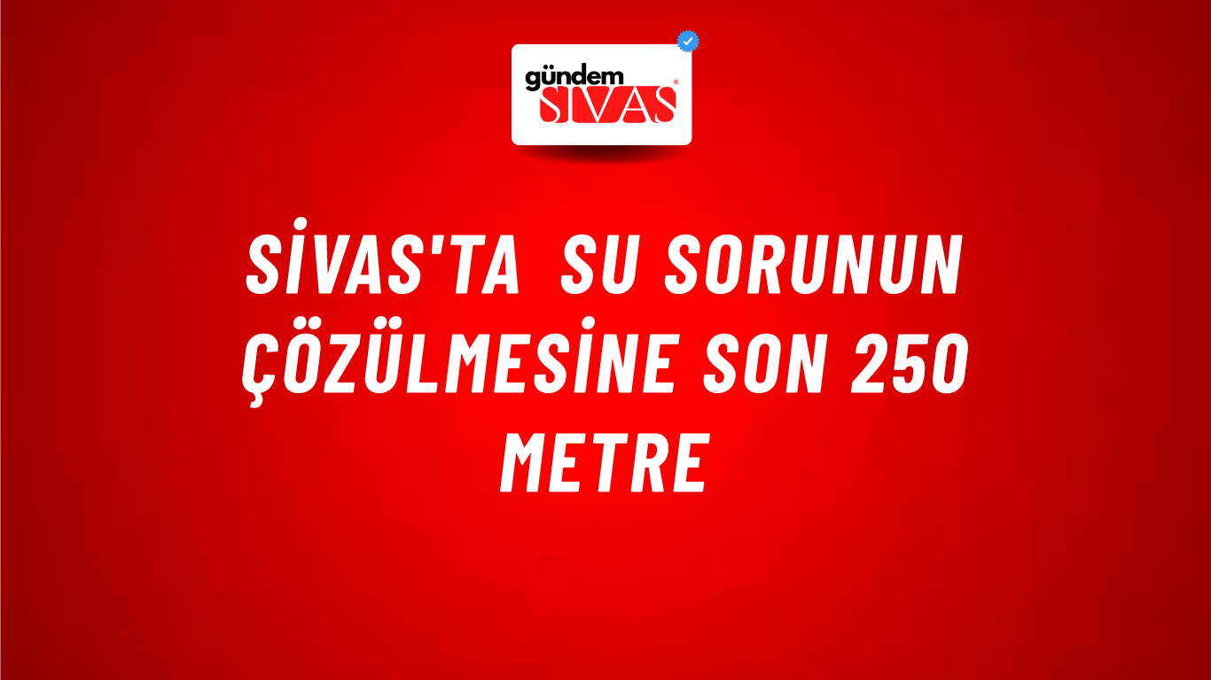 Sivas'ta Su Sorunun Çözülmesine Son 250 Metre