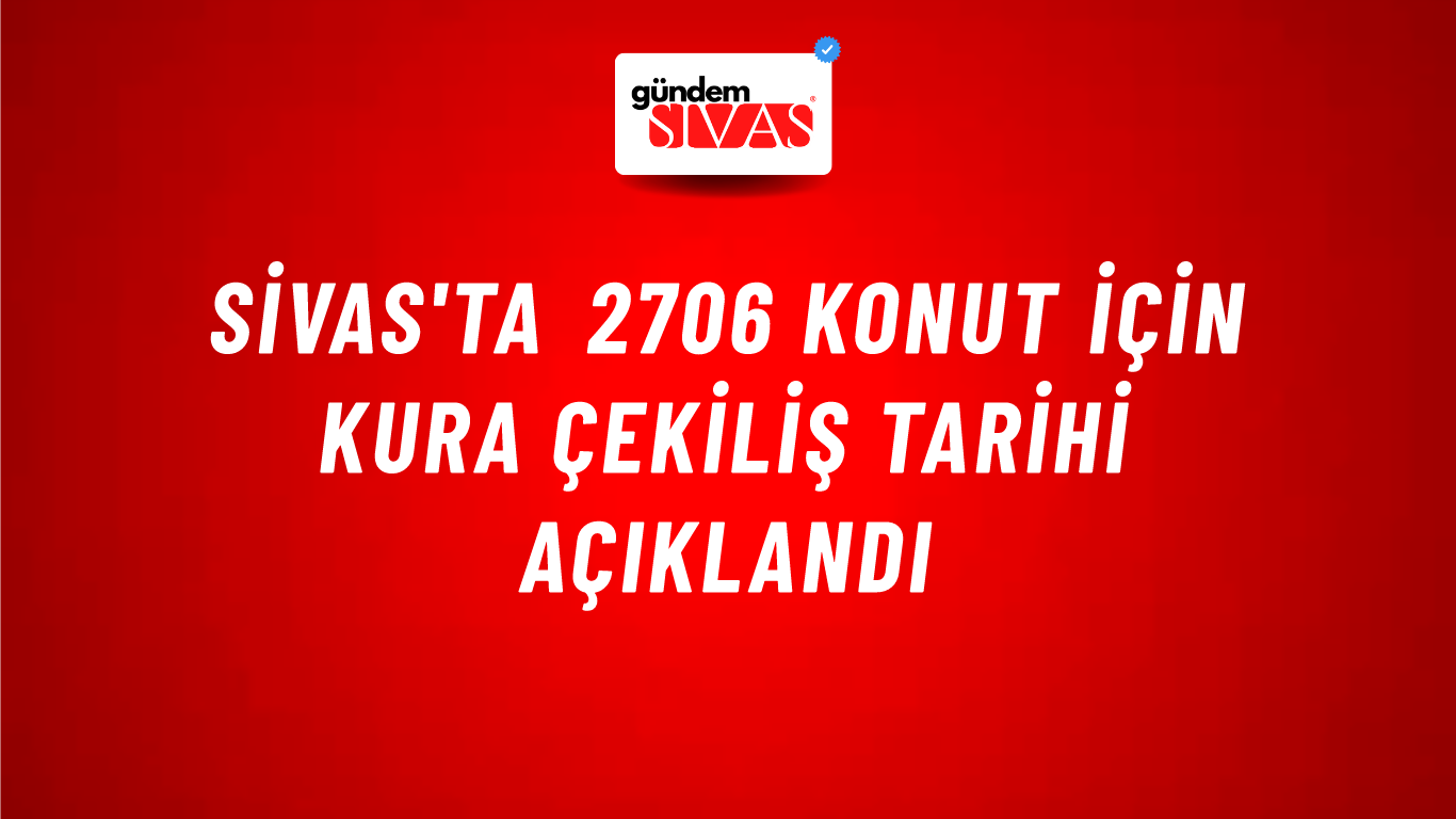 Sivas'ta 2706 Konut İçin Kura Çekiliş Tarihi Açıklandı
