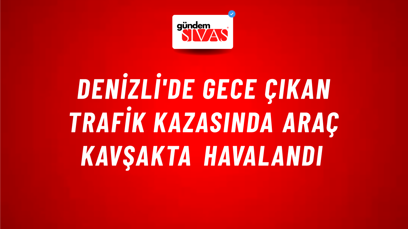 Denizli'de Gece Çıkan Trafik Kazasında Araç Kavşakta Havalandı