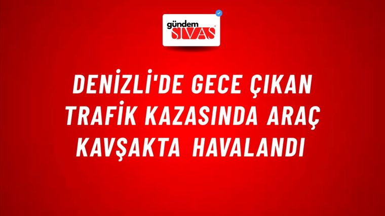 Denizli'de Gece Çıkan Trafik Kazasında Araç Kavşakta Havalandı