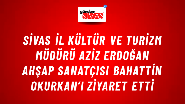 Sivas İl Kültür ve Turizm Müdürü Aziz Erdoğan Ahşap Sanatçısı Bahattin Okurkan’ı Ziyaret Etti