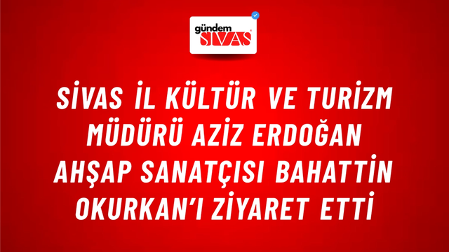 Sivas İl Kültür ve Turizm Müdürü Aziz Erdoğan Ahşap Sanatçısı Bahattin Okurkan’ı Ziyaret Etti