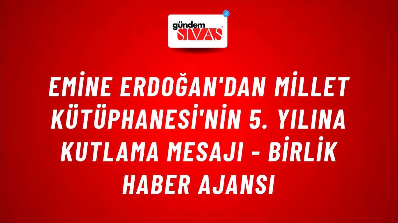 Emine Erdoğan'dan Millet Kütüphanesi'nin 5. yılına kutlama mesajı - Birlik Haber Ajansı