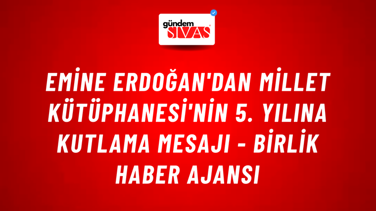 Emine Erdoğan'dan Millet Kütüphanesi'nin 5. yılına kutlama mesajı - Birlik Haber Ajansı