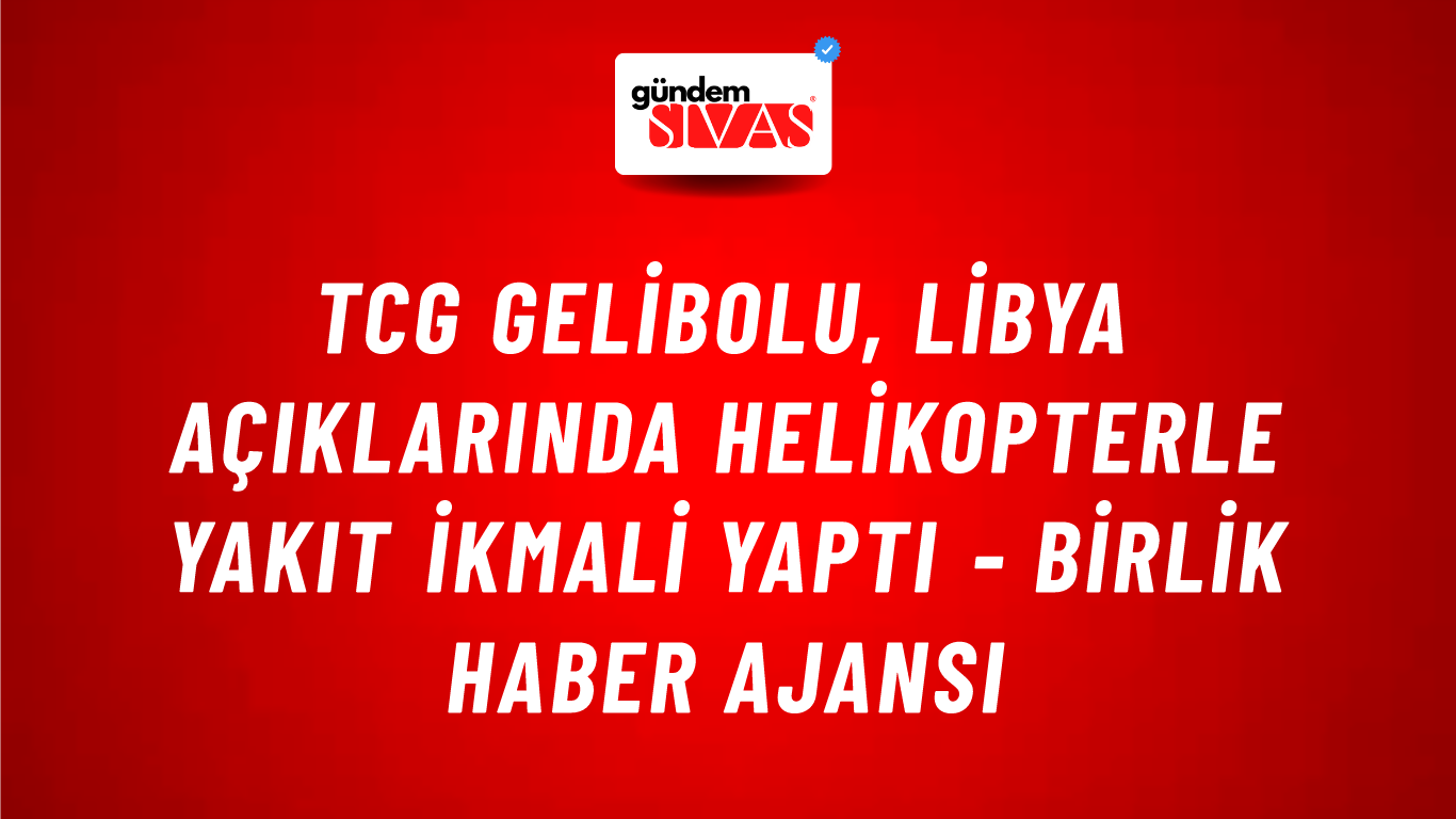 TCG Gelibolu, Libya açıklarında helikopterle yakıt ikmali yaptı - Birlik Haber Ajansı