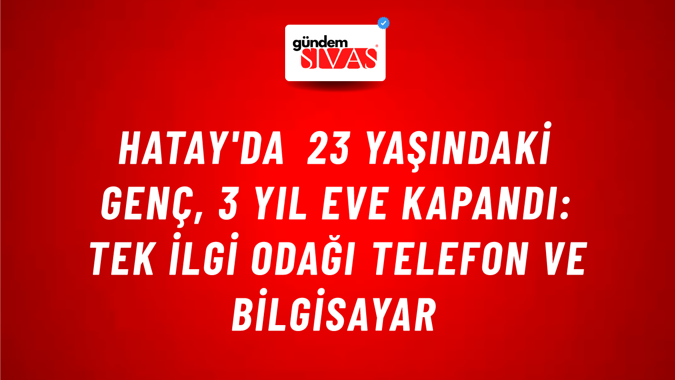 Hatay'da 23 Yaşındaki Genç, 3 Yıl Eve Kapandı: Tek İlgi Odağı Telefon ve Bilgisayar