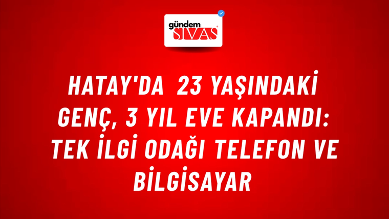 Hatay'da 23 Yaşındaki Genç, 3 Yıl Eve Kapandı: Tek İlgi Odağı Telefon ve Bilgisayar