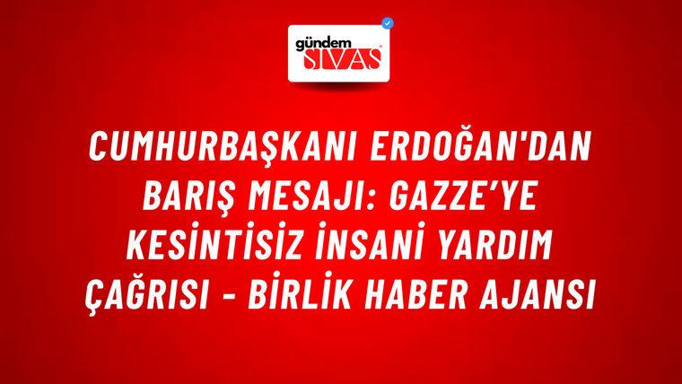 Cumhurbaşkanı Erdoğan'dan barış mesajı: Gazze’ye kesintisiz insani yardım çağrısı - Birlik Haber Ajansı
