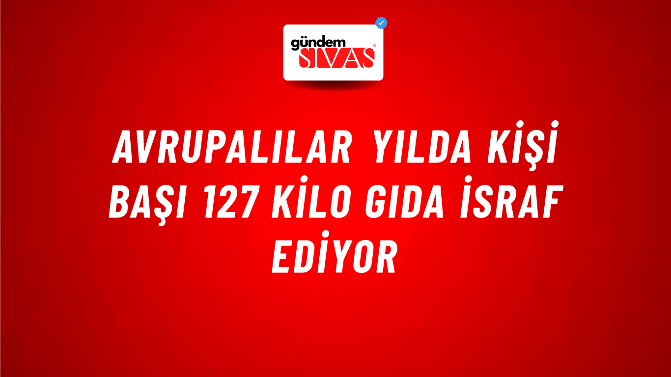 Avrupalılar yılda kişi başı 127 kilo gıda israf ediyor
