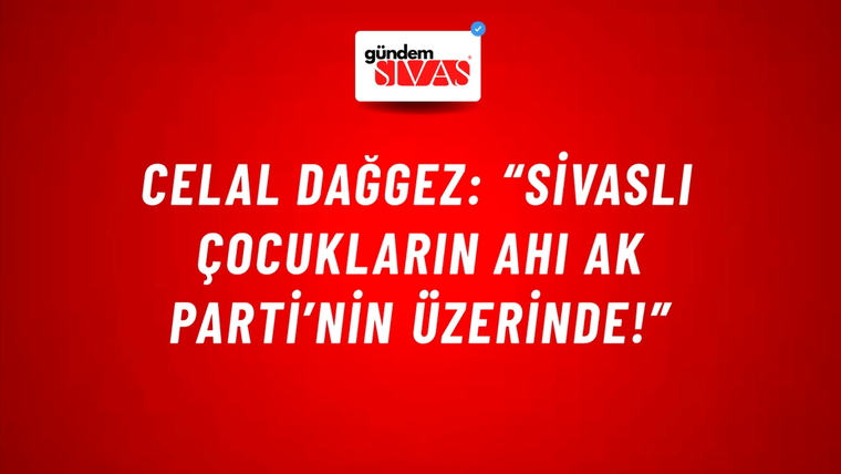 Celal Dağgez: “Sivaslı Çocukların Ahı Ak Parti’nin Üzerinde!”