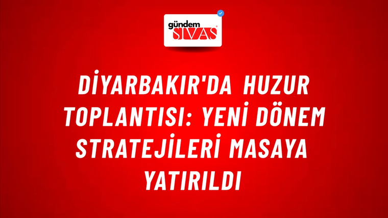 Diyarbakır'da Huzur Toplantısı: Yeni Dönem Stratejileri Masaya Yatırıldı