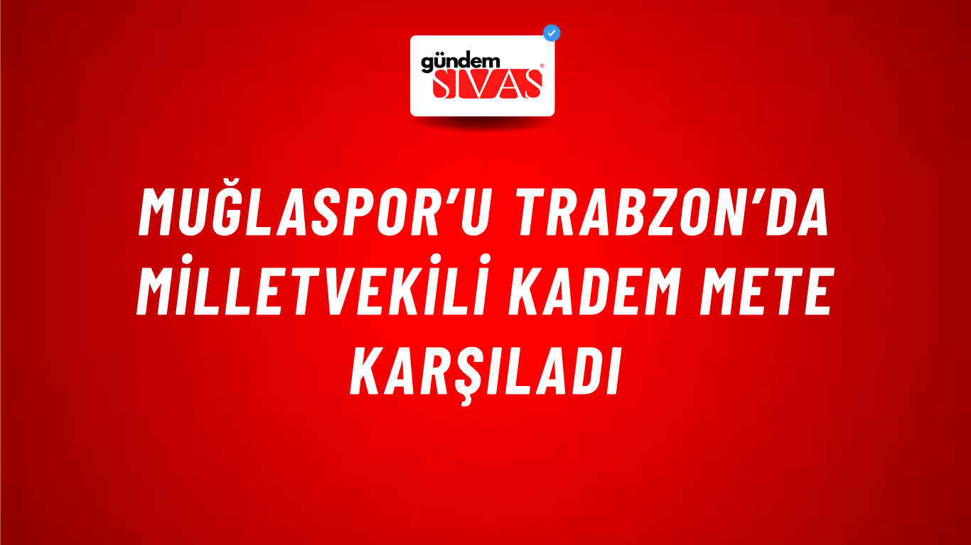 Muğlaspor’u Trabzon’da Milletvekili Kadem Mete Karşıladı