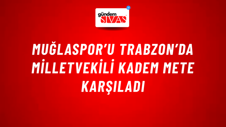 Muğlaspor’u Trabzon’da Milletvekili Kadem Mete Karşıladı