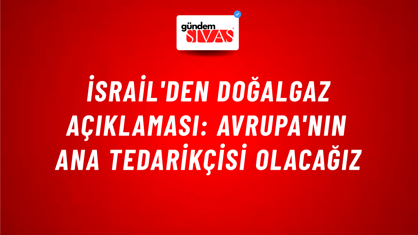 İsrail'den doğalgaz açıklaması: Avrupa'nın ana tedarikçisi olacağız