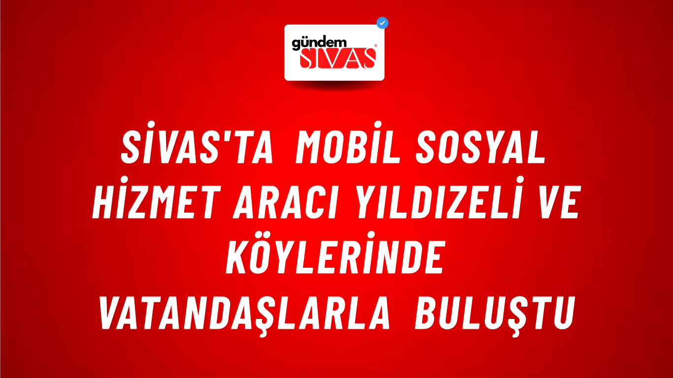 Sivas'ta Mobil Sosyal Hizmet Aracı Yıldızeli ve Köylerinde Vatandaşlarla Buluştu