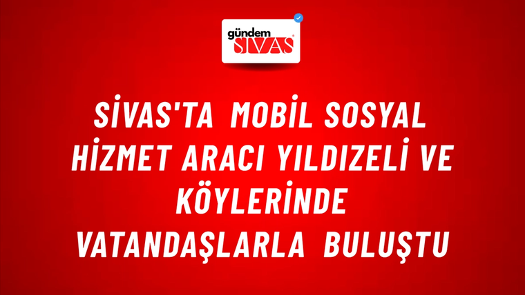 Sivas'ta Mobil Sosyal Hizmet Aracı Yıldızeli ve Köylerinde Vatandaşlarla Buluştu