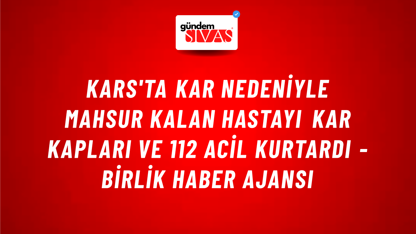 Kars'ta kar nedeniyle mahsur kalan hastayı kar kapları ve 112 Acil kurtardı - Birlik Haber Ajansı