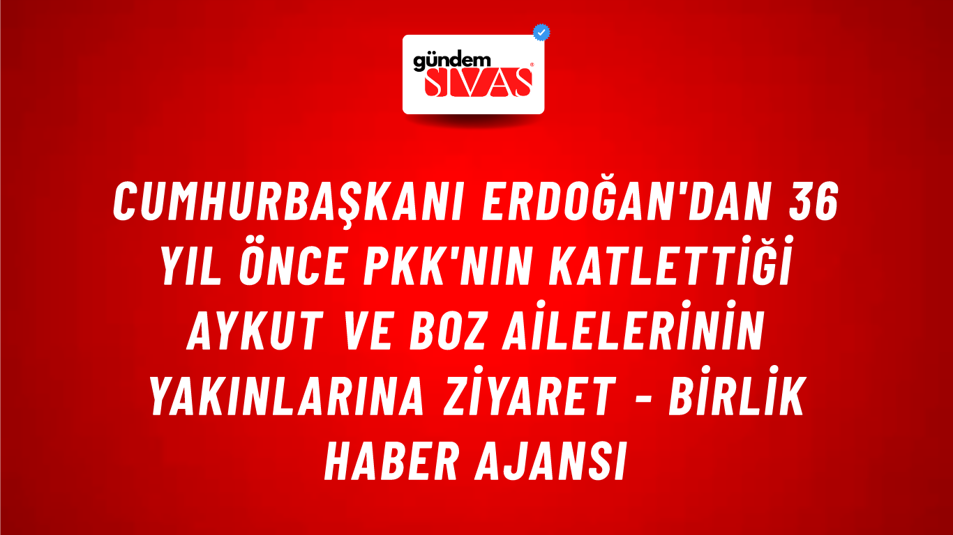 Cumhurbaşkanı Erdoğan'dan 36 yıl önce PKK'nın katlettiği Aykut ve Boz ailelerinin yakınlarına ziyaret - Birlik Haber Ajansı