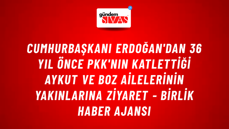 Cumhurbaşkanı Erdoğan'dan 36 yıl önce PKK'nın katlettiği Aykut ve Boz ailelerinin yakınlarına ziyaret - Birlik Haber Ajansı