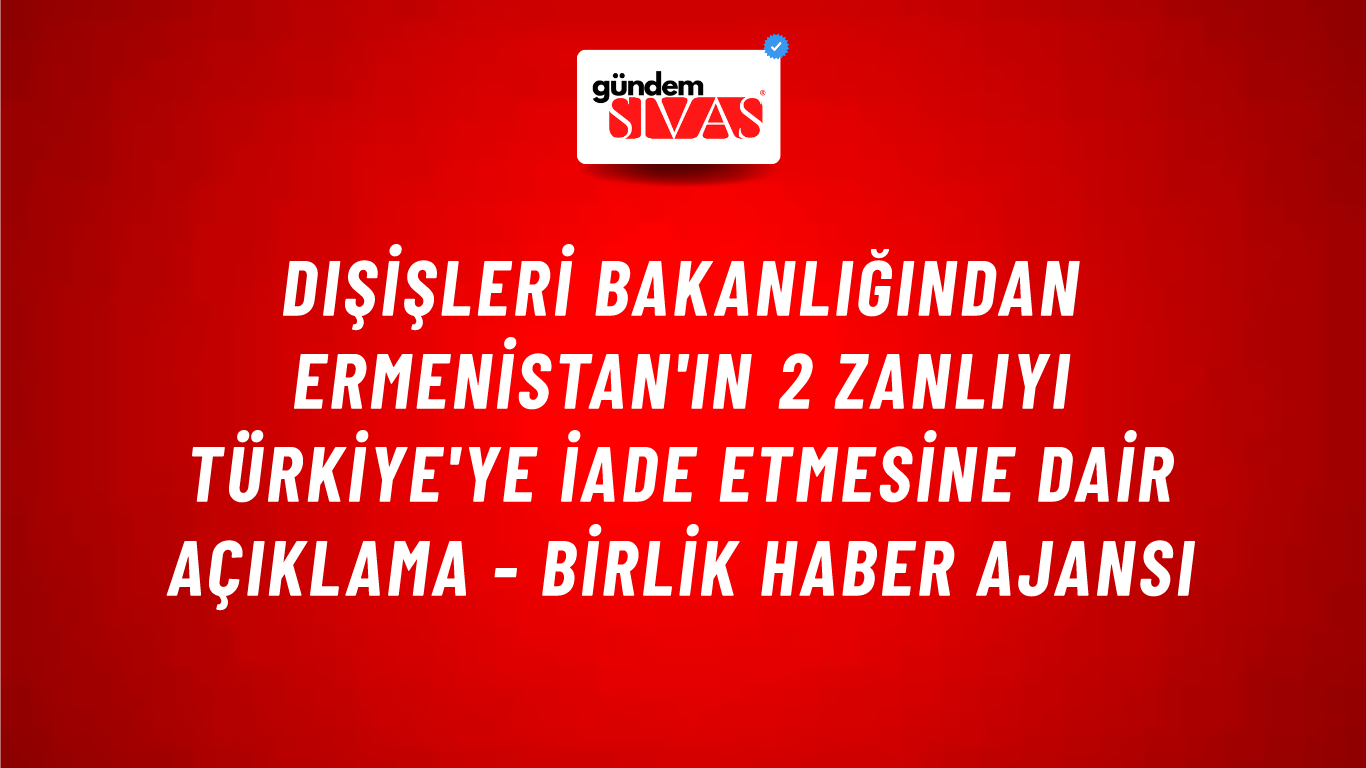Dışişleri Bakanlığından Ermenistan'ın 2 zanlıyı Türkiye'ye iade etmesine dair açıklama - Birlik Haber Ajansı
