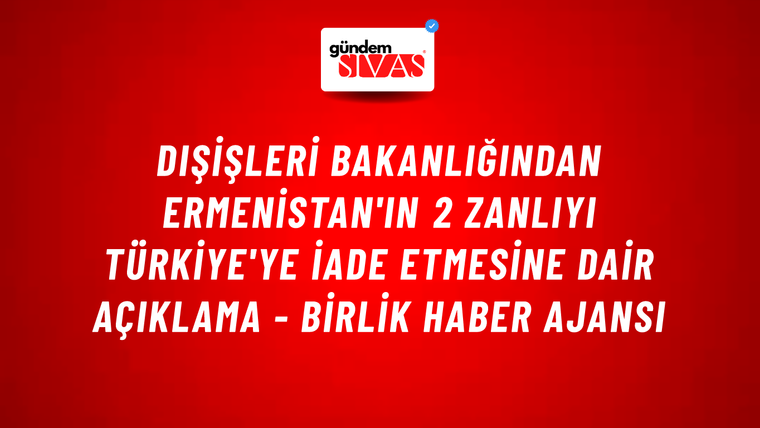 Dışişleri Bakanlığından Ermenistan'ın 2 zanlıyı Türkiye'ye iade etmesine dair açıklama - Birlik Haber Ajansı
