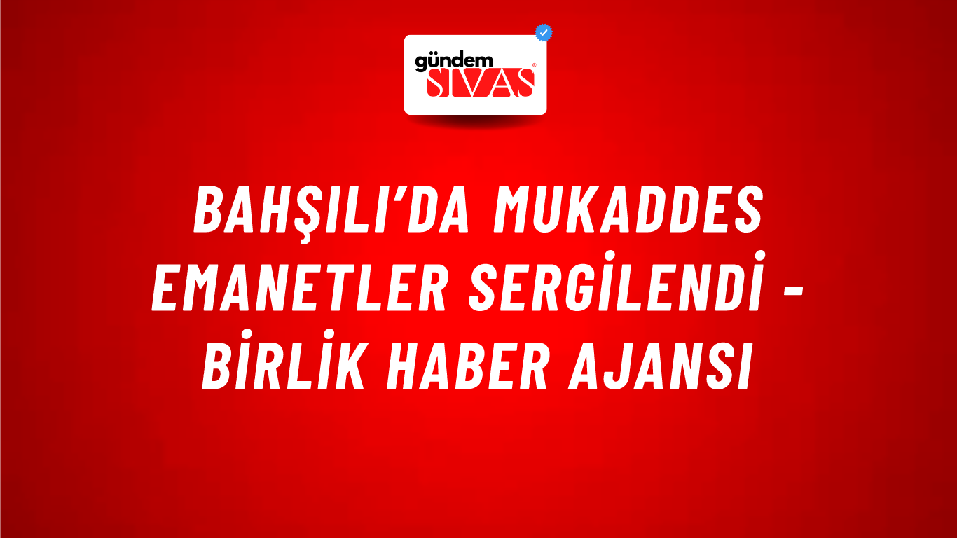 Bahşılı’da mukaddes emanetler sergilendi - Birlik Haber Ajansı