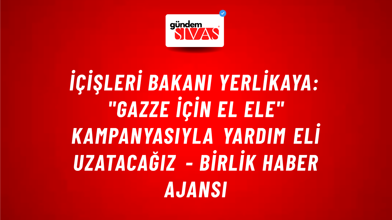 İçişleri Bakanı Yerlikaya: "Gazze İçin El Ele" kampanyasıyla yardım eli uzatacağız - Birlik Haber Ajansı