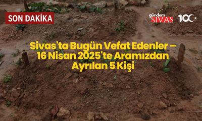 Sivas'ta Bugün Vefat Edenler – 16 Nisan 2025'te Aramızdan Ayrılan 5 Kişi