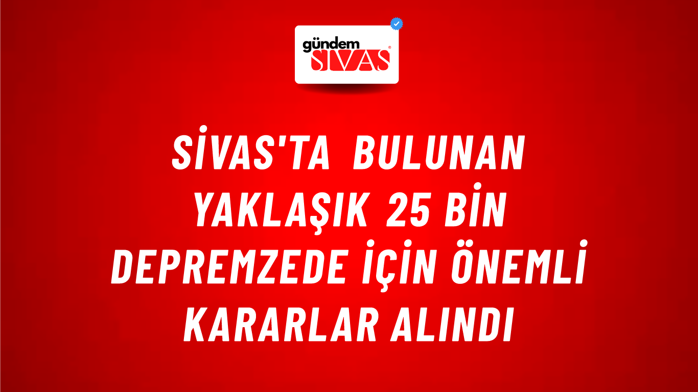 Sivas'ta Bulunan Yaklaşık 25 Bin Depremzede için Önemli Kararlar Alındı
