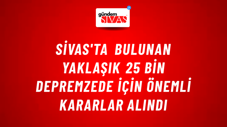 Sivas'ta Bulunan Yaklaşık 25 Bin Depremzede için Önemli Kararlar Alındı