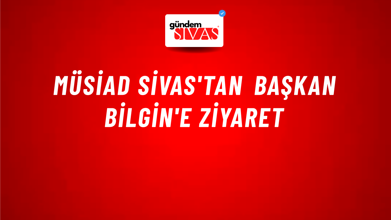 MÜSİAD Sivas'tan Başkan Bilgin'e Ziyaret