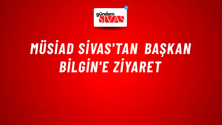 MÜSİAD Sivas'tan Başkan Bilgin'e Ziyaret