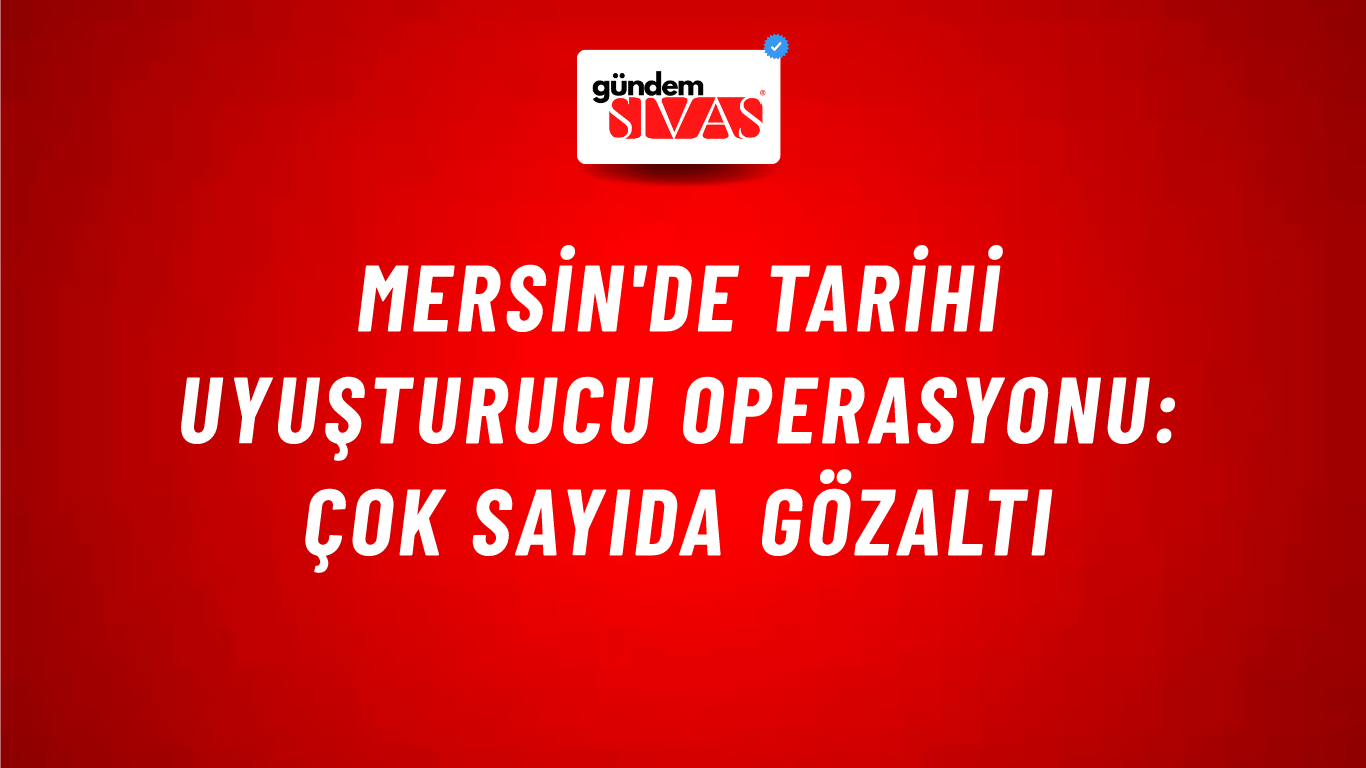 Mersin'de Tarihi Uyuşturucu Operasyonu: Çok Sayıda Gözaltı
