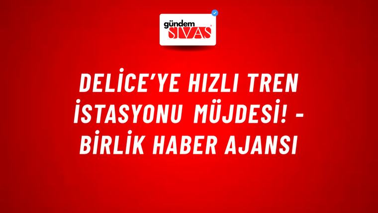 Delice’ye hızlı tren istasyonu müjdesi! - Birlik Haber Ajansı