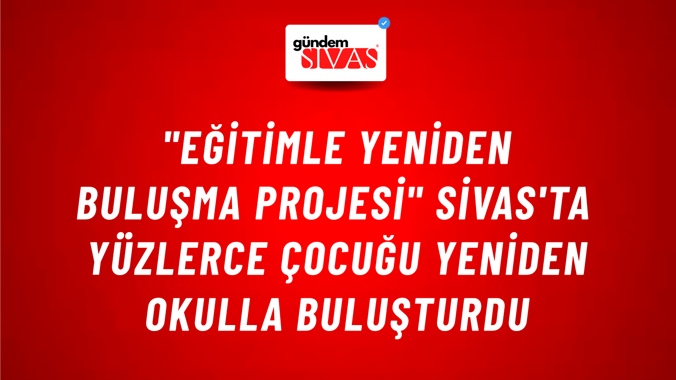 "Eğitimle Yeniden Buluşma Projesi" Sivas'ta Yüzlerce Çocuğu Yeniden Okulla Buluşturdu
