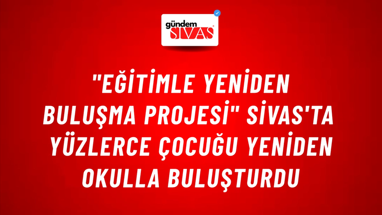 "Eğitimle Yeniden Buluşma Projesi" Sivas'ta Yüzlerce Çocuğu Yeniden Okulla Buluşturdu