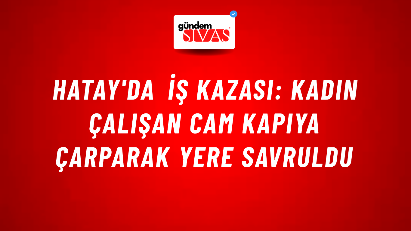 Hatay'da İş Kazası: Kadın Çalışan Cam Kapıya Çarparak Yere Savruldu
