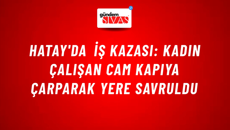 Hatay'da İş Kazası: Kadın Çalışan Cam Kapıya Çarparak Yere Savruldu