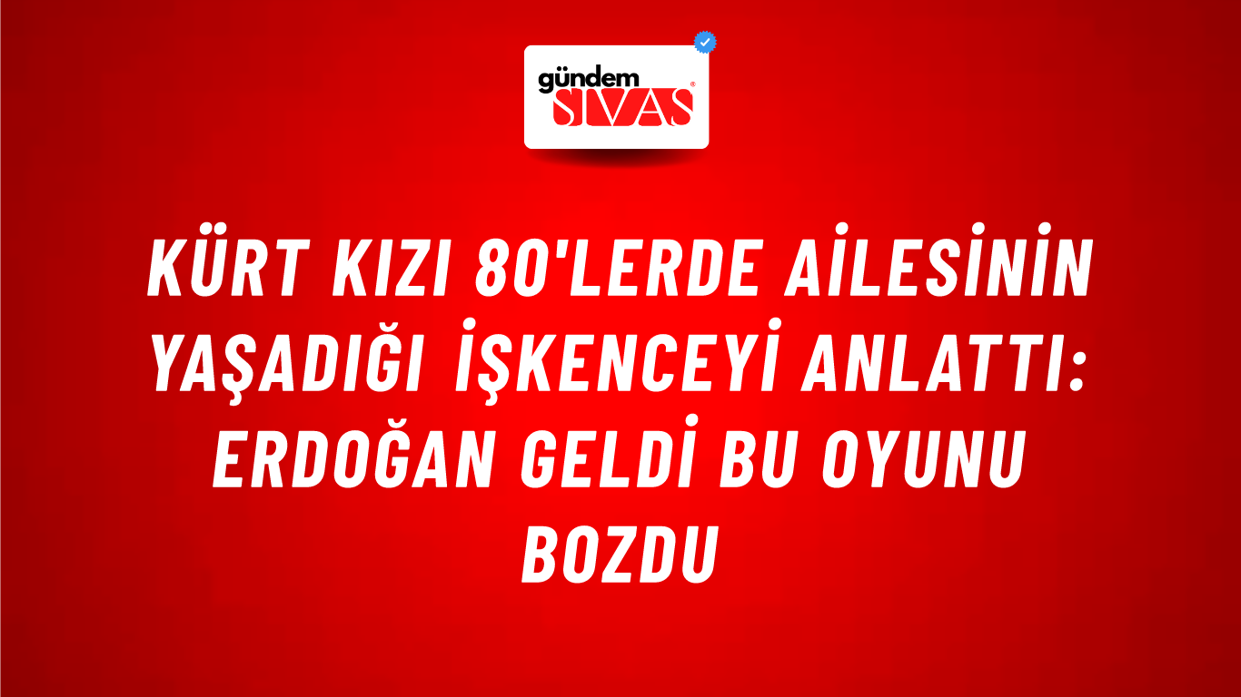 Kürt kızı 80'lerde ailesinin yaşadığı işkenceyi anlattı: Erdoğan geldi bu oyunu bozdu