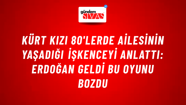 Kürt kızı 80'lerde ailesinin yaşadığı işkenceyi anlattı: Erdoğan geldi bu oyunu bozdu