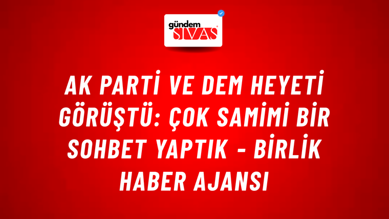 AK Parti ve Dem heyeti görüştü: Çok samimi bir sohbet yaptık - Birlik Haber Ajansı